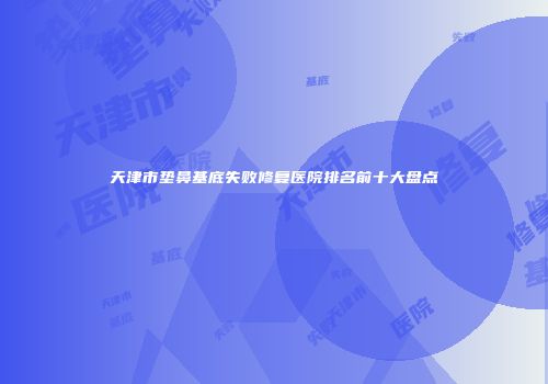 天津市垫鼻基底失败修复医院排名前十大盘点