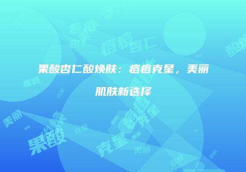 果酸杏仁酸焕肤：痘痘克星，美丽肌肤新选择