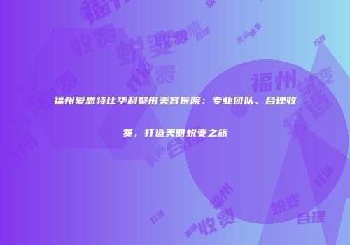 福州爱思特比华利整形美容医院：专业团队、合理收费，打造美丽蜕变之旅