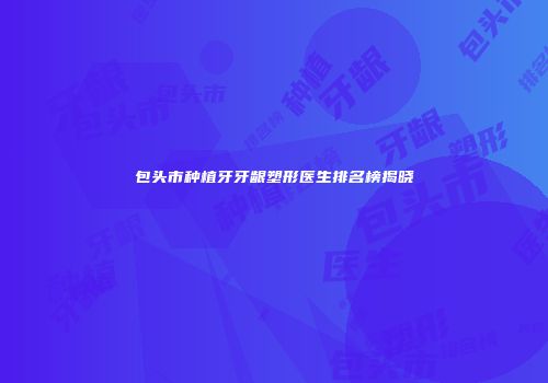 包头市种植牙牙龈塑形医生排名榜揭晓