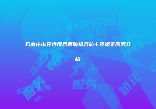 石家庄市牙性反合医院排名前十及矫正服务介绍