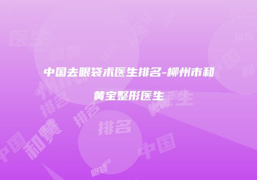 中国去眼袋术医生排名-柳州市和黄宝整形医生