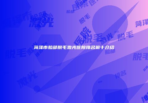 菏泽市脸部脱毛激光医院排名前十介绍