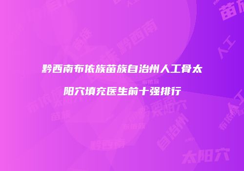 黔西南布依族苗族自治州人工骨太阳穴填充医生前十强排行