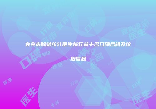 宜宾市除皱纹针医生排行前十名口碑合辑及价格信息