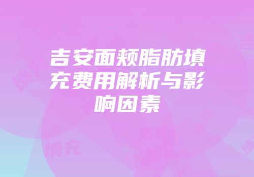吉安面颊脂肪填充费用解析与影响因素