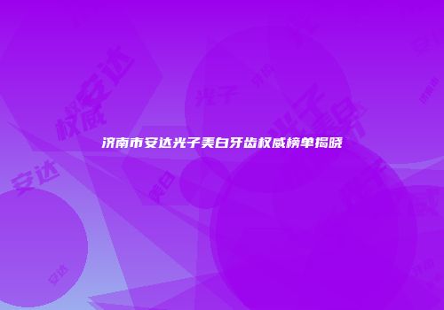 济南市安达光子美白牙齿权威榜单揭晓