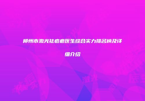 柳州市激光祛痘疤医生综合实力排名榜及详细介绍