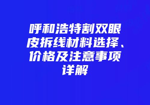 呼和浩特割双眼皮拆线材料选择、价格及注意事项详解
