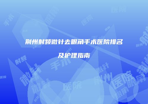 荆州射频微针去眼角手术医院排名及护理指南