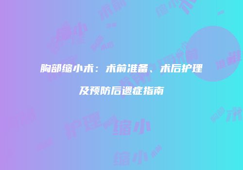 胸部缩小术：术前准备、术后护理及预防后遗症指南