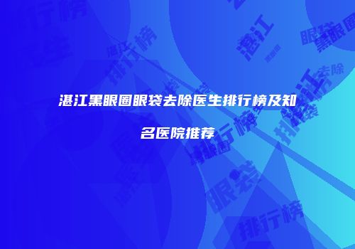 湛江黑眼圈眼袋去除医生排行榜及知名医院推荐