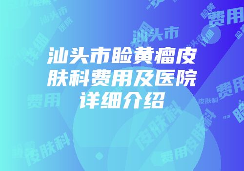 汕头市睑黄瘤皮肤科费用及医院详细介绍