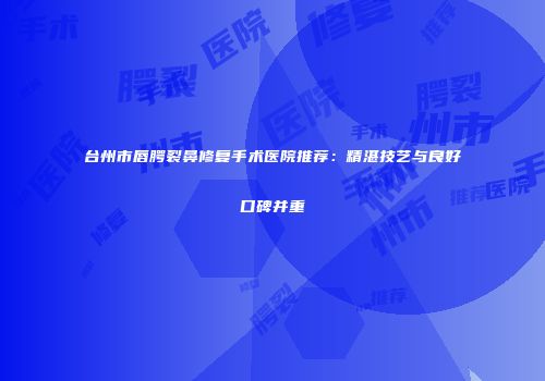 台州市唇腭裂鼻修复手术医院推荐：精湛技艺与良好口碑并重