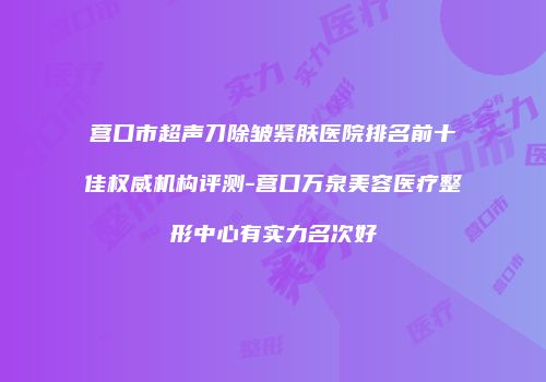 营口市超声刀除皱紧肤医院排名前十佳权威机构评测-营口万泉美容医疗整形中心有实力名次好