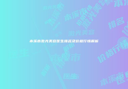 本溪市激光美容医生排名及价格行情解析