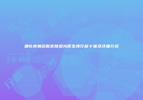 通化市玻尿酸去除泪沟医生排行前十强及详细介绍
