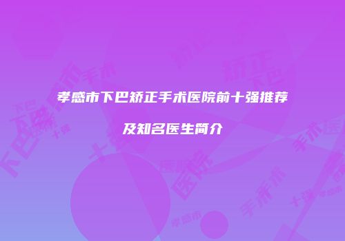孝感市下巴矫正手术医院前十强推荐及知名医生简介
