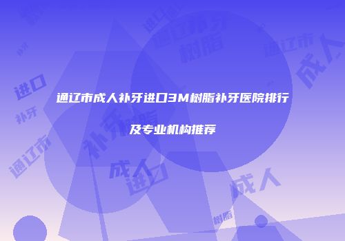 通辽市成人补牙进口3M树脂补牙医院排行及专业机构推荐
