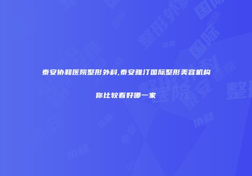 泰安协和医院整形外科,泰安雅汀国际整形美容机构你比较看好哪一家