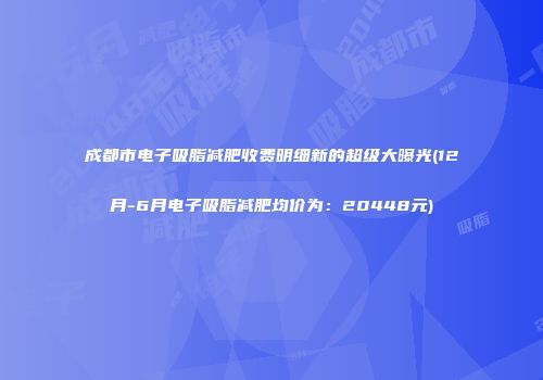 成都市电子吸脂减肥收费明细新的超级大曝光(12月-6月电子吸脂减肥均价为：20448元)