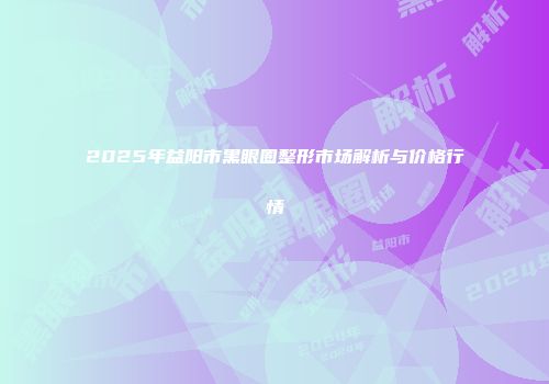 2025年益阳市黑眼圈整形市场解析与价格行情