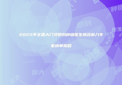 2025年全国大门牙即刻种植医生排名前八专家榜单揭晓