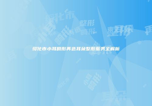 绥化市小耳畸形再造耳朵整形服务全解析