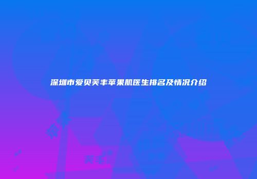 深圳市爱贝芙丰苹果肌医生排名及情况介绍