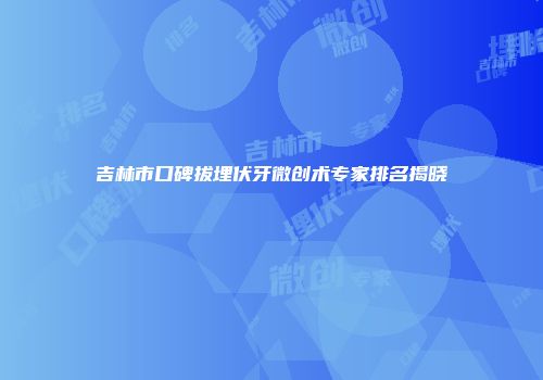 吉林市口碑拔埋伏牙微创术专家排名揭晓