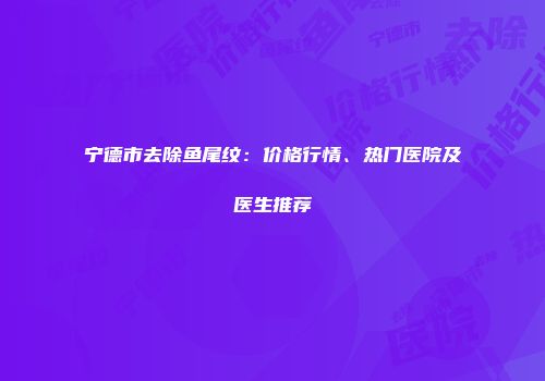 宁德市去除鱼尾纹：价格行情、热门医院及医生推荐