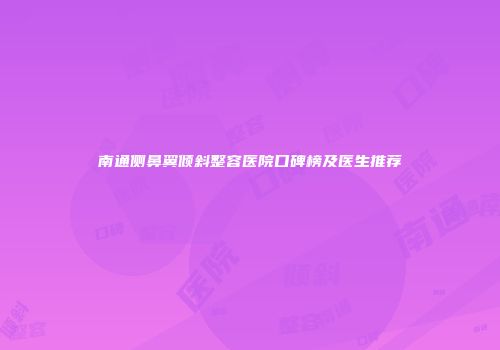 南通侧鼻翼倾斜整容医院口碑榜及医生推荐