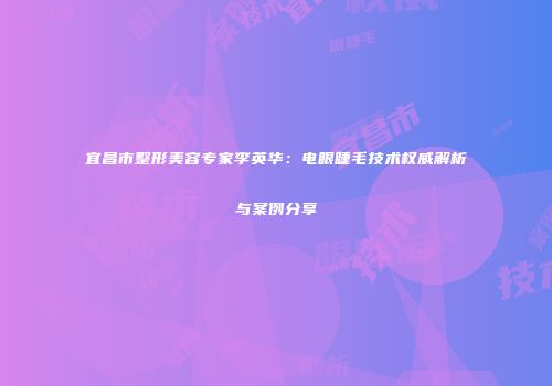 宜昌市整形美容专家李英华：电眼睫毛技术权威解析与案例分享