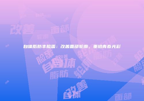 自体脂肪丰脸蛋：改善面部轮廓，重拾青春光彩
