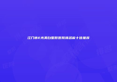 江门市E光美白整形医院排名前十佳推荐
