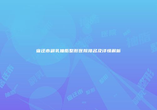宿迁市副乳抽脂整形医院排名及详情解析