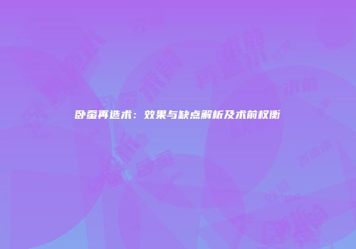 卧蚕再造术：效果与缺点解析及术前权衡