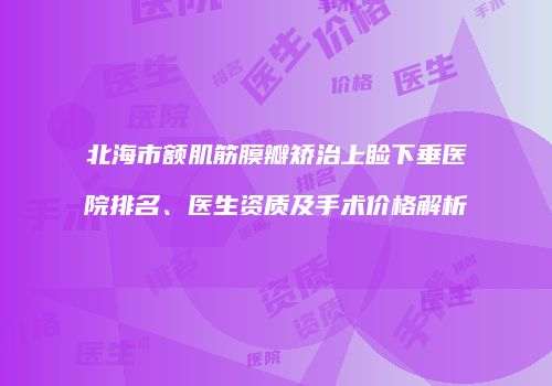 北海市额肌筋膜瓣矫治上睑下垂医院排名、医生资质及手术价格解析