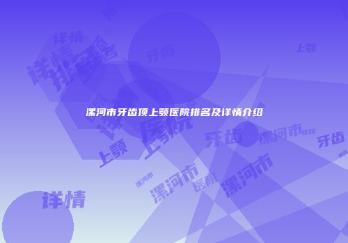 漯河市牙齿顶上颚医院排名及详情介绍