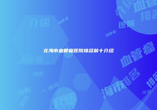 北海市血管瘤医院排名前十介绍