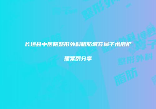 长垣县中医院整形外科脂肪填充鼻子术后护理案例分享