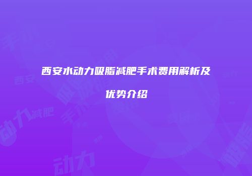 西安水动力吸脂减肥手术费用解析及优势介绍