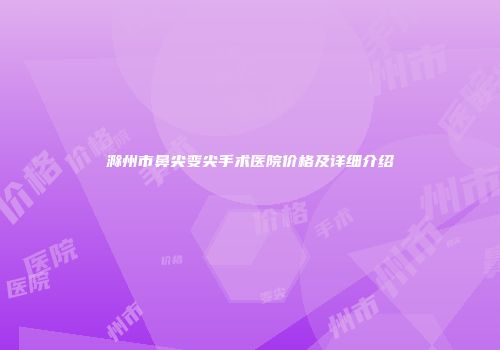 滁州市鼻尖变尖手术医院价格及详细介绍