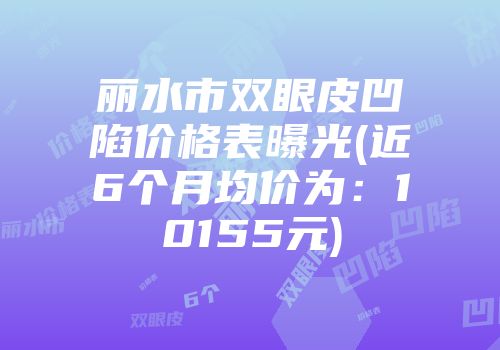 丽水市双眼皮凹陷价格表曝光(近6个月均价为：10155元)