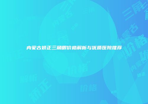 内蒙古矫正三角眼价格解析与优质医院推荐