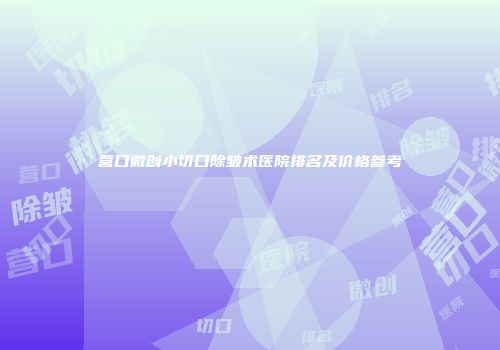 营口微创小切口除皱术医院排名及价格参考