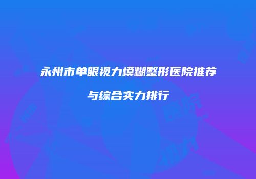永州市单眼视力模糊整形医院推荐与综合实力排行