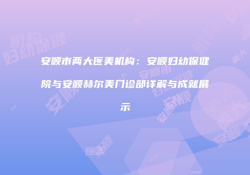 安顺市两大医美机构：安顺妇幼保健院与安顺赫尔美门诊部详解与成就展示