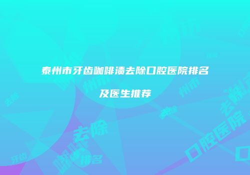 泰州市牙齿咖啡渍去除口腔医院排名及医生推荐