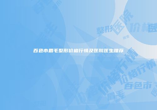 百色市眉毛整形价格行情及医院医生推荐